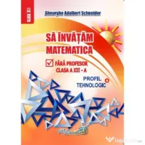 Sa invatam matematica fara profesor clasa a 12 - a profil tehnologic - Gheorghe-Adalbert Schneider