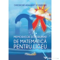 Memorator si indrumar de matematica pentru liceu - Gheorghe A. Schneider