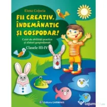 Fii creativ, indemanatic si gospodar. Caiet de abilitati practice si practici gospodaresti, Clasele 3-4