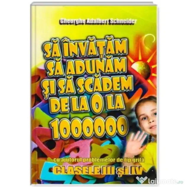 Sa invatam sa adunam si sa scadem de la 0 la 1000000 clasele 3-4 - Gheorghe Adalbert Schneider